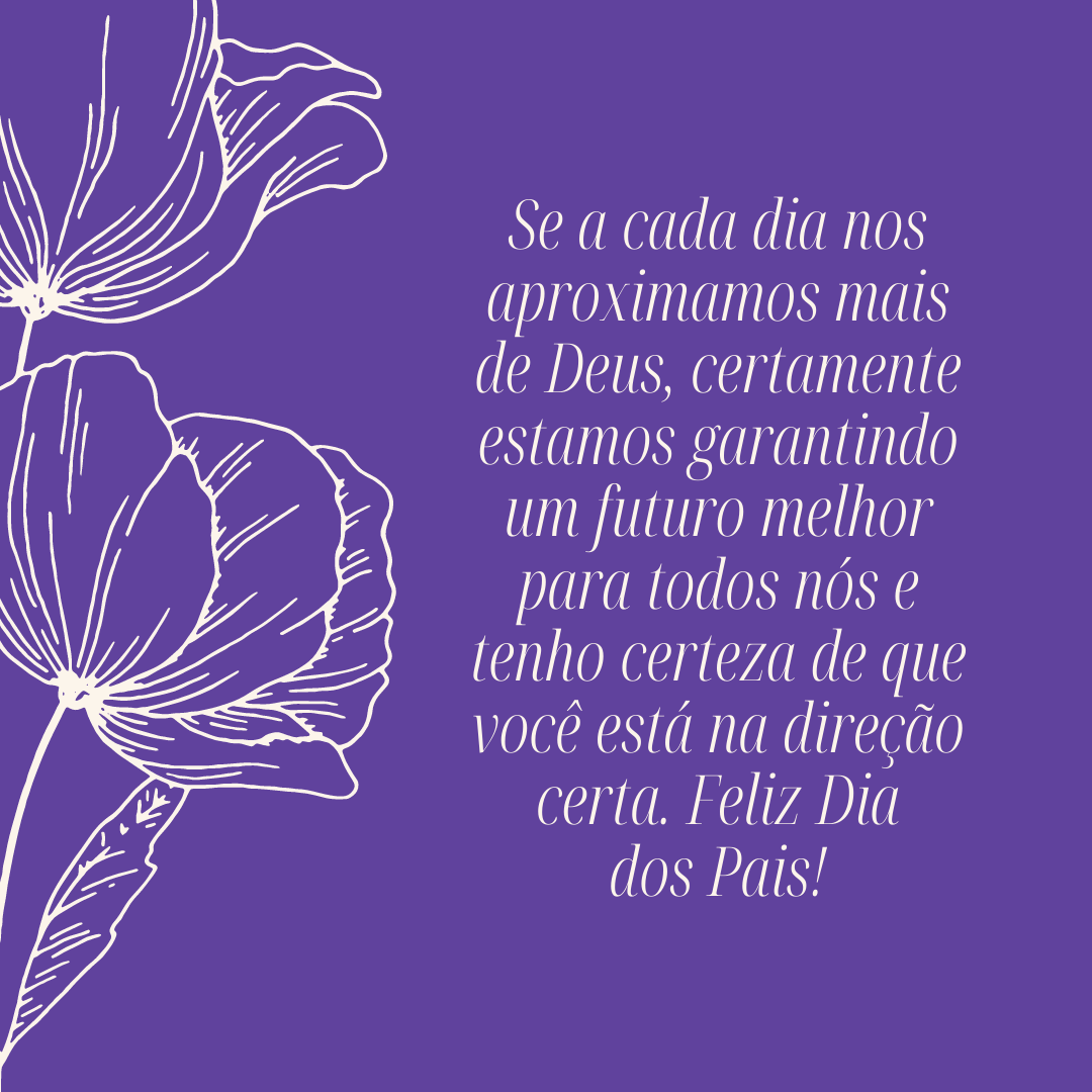 Se a cada dia nos aproximamos mais de Deus, certamente estamos garantindo um futuro melhor para todos nós e tenho certeza de que você está na direção certa. Feliz Dia dos Pais!