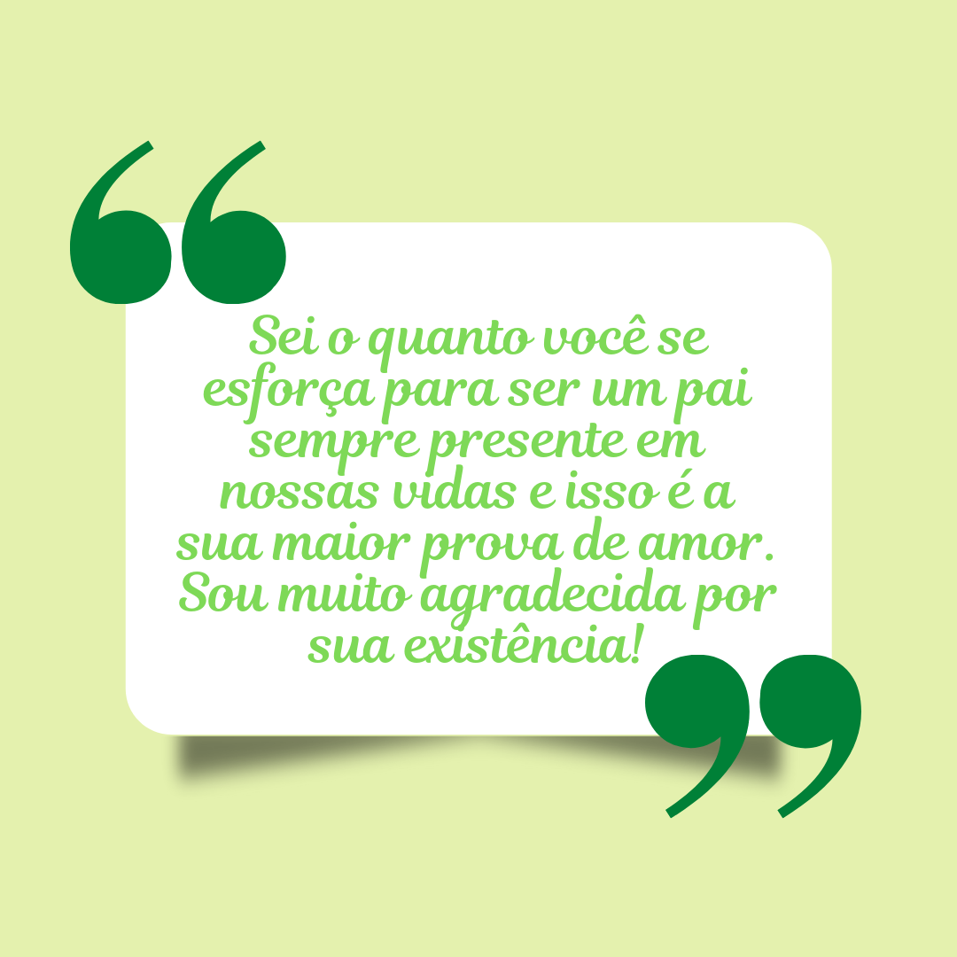 Sei o quanto você se esforça para ser um pai sempre presente em nossas vidas e isso é a sua maior prova de amor. Sou muito agradecida por sua existência!