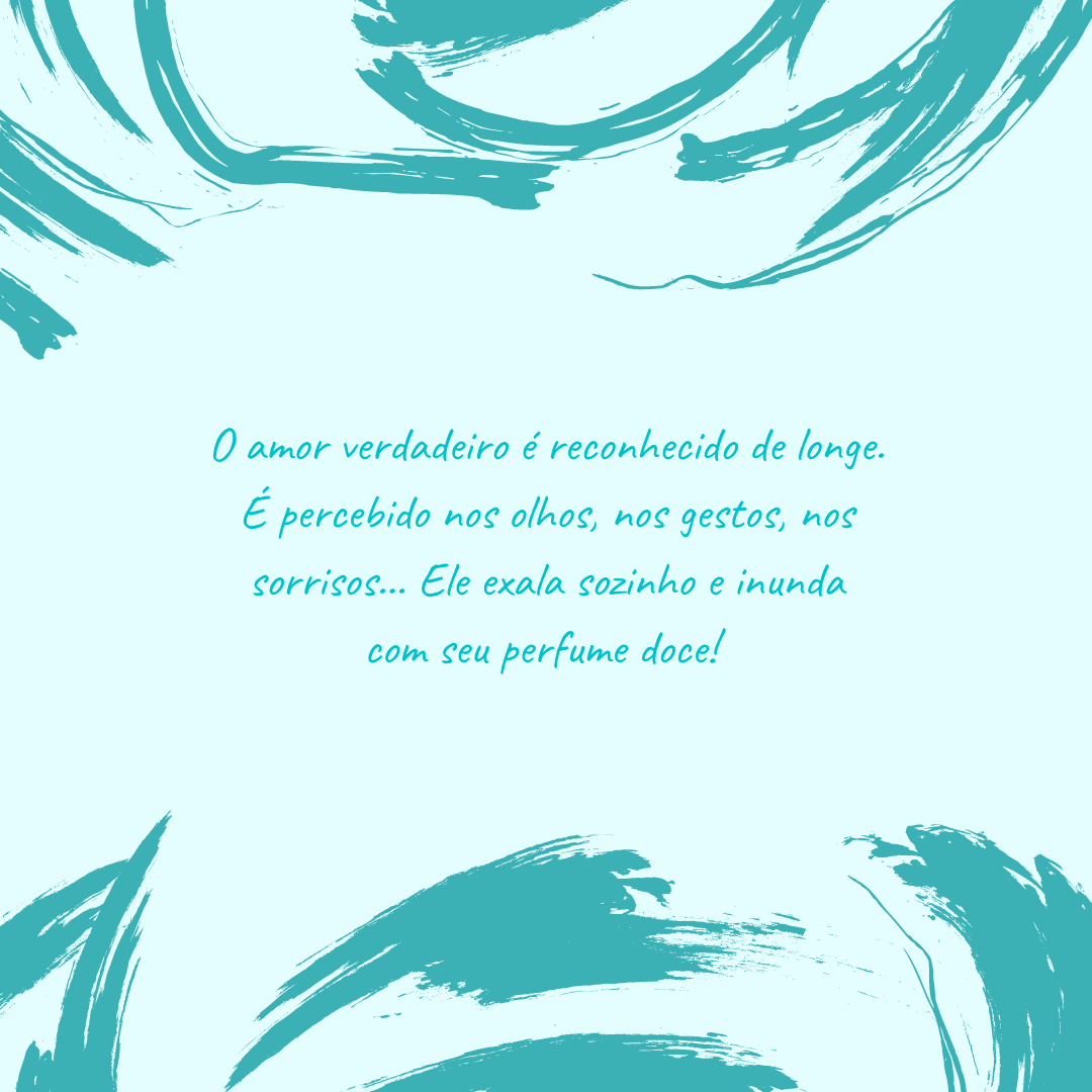 O amor verdadeiro é reconhecido de longe. É percebido nos olhos, nos gestos, nos sorrisos... Ele exala sozinho e inunda com seu perfume doce! 