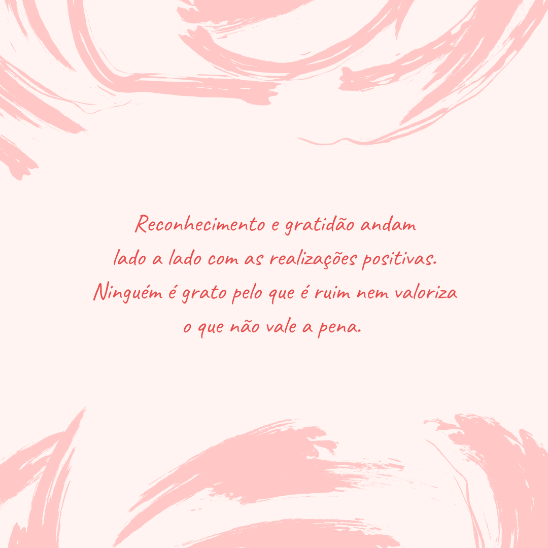 Reconhecimento e gratidão andam lado a lado com as realizações positivas. Ninguém é grato pelo que é ruim nem valoriza o que não vale a pena. 