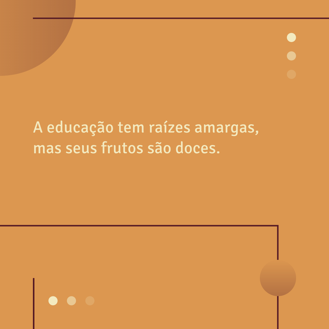 A educação tem raízes amargas, mas seus frutos são doces.