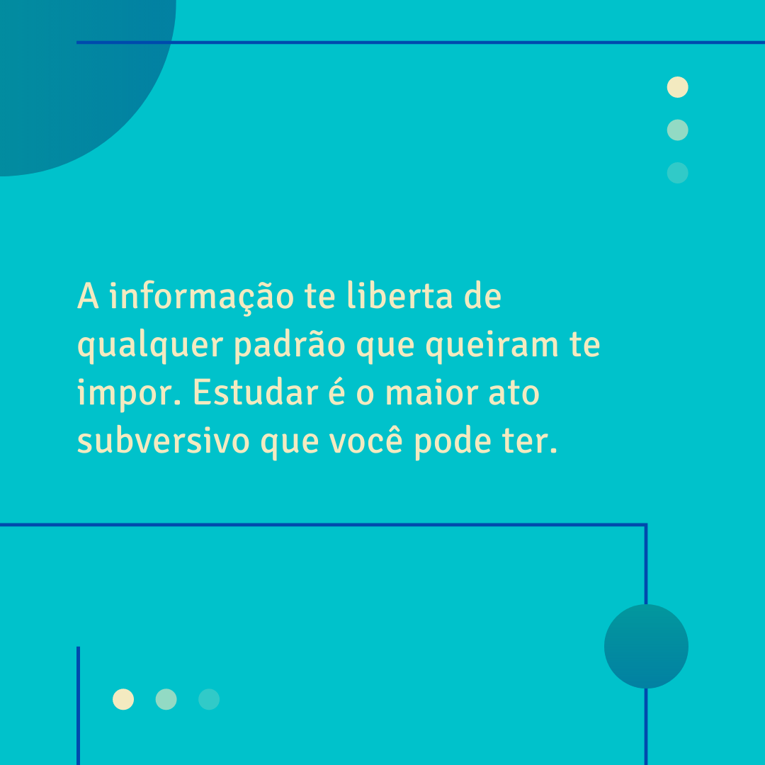 A informação te liberta de qualquer padrão que queiram te impor. Estudar é o maior ato subversivo que você pode ter.