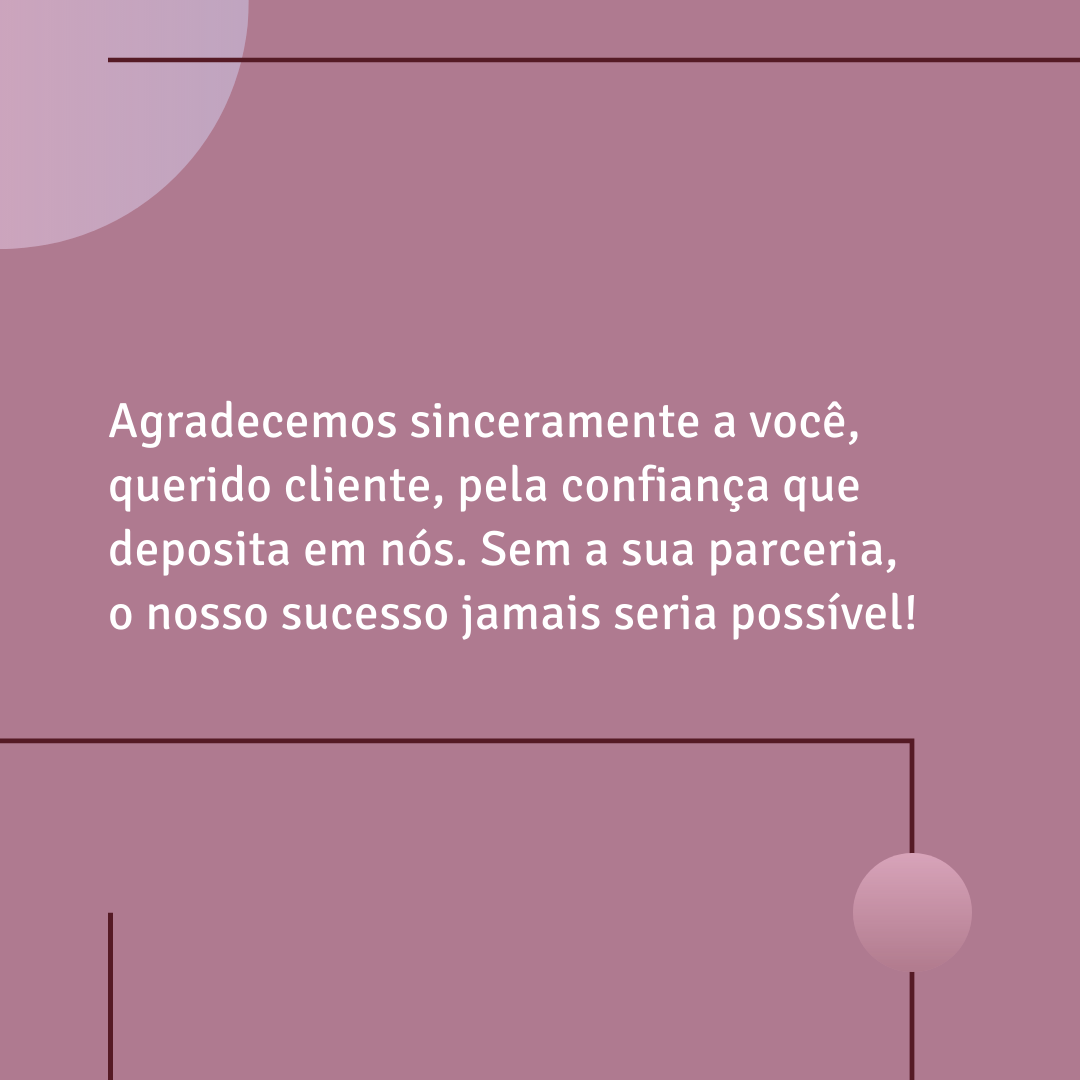 Agradecemos sinceramente a você, querido cliente, pela confiança que deposita em nós. Sem a sua parceria, o nosso sucesso jamais seria possível!