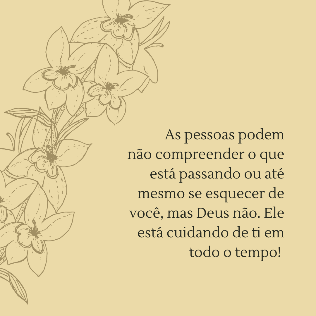 As pessoas podem não compreender o que está passando ou até mesmo se esquecer de você, mas Deus não. Ele está cuidando de ti em todo o tempo! 