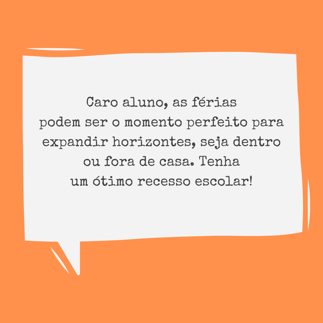 Caro aluno, as férias podem ser o momento perfeito para expandir horizontes, seja dentro ou fora de casa. Tenha um ótimo recesso escolar!