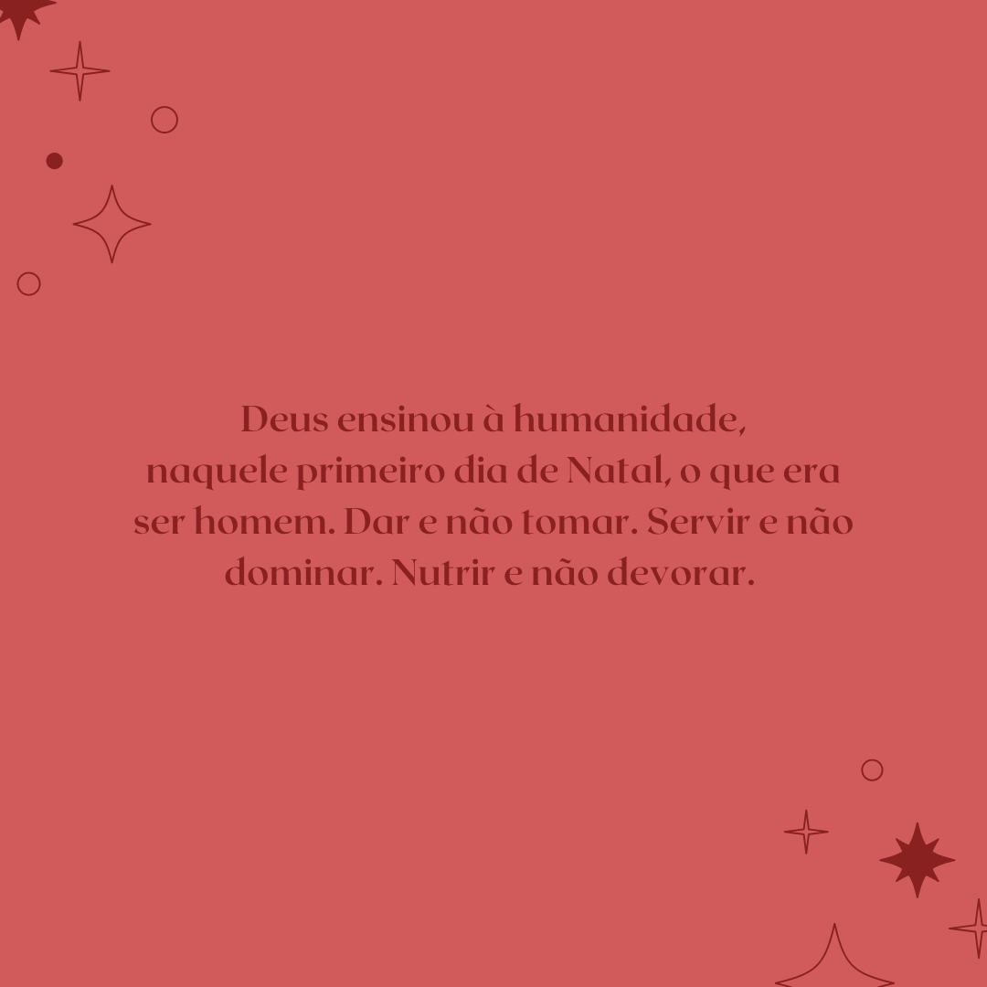 Deus ensinou à humanidade, naquele primeiro dia de Natal, o que era ser homem. Dar e não tomar. Servir e não dominar. Nutrir e não devorar. 