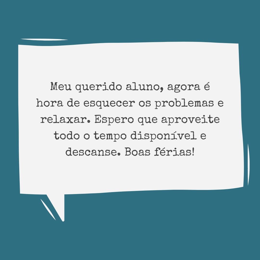 Meu querido aluno, agora é hora de esquecer os problemas e relaxar. Espero que aproveite todo o tempo disponível e descanse. Boas férias!