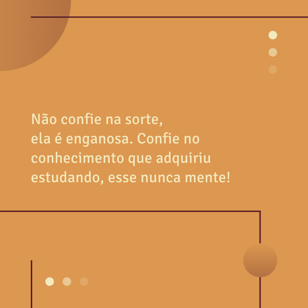 Não confie na sorte, ela é enganosa. Confie no conhecimento que adquiriu estudando, esse nunca mente! 