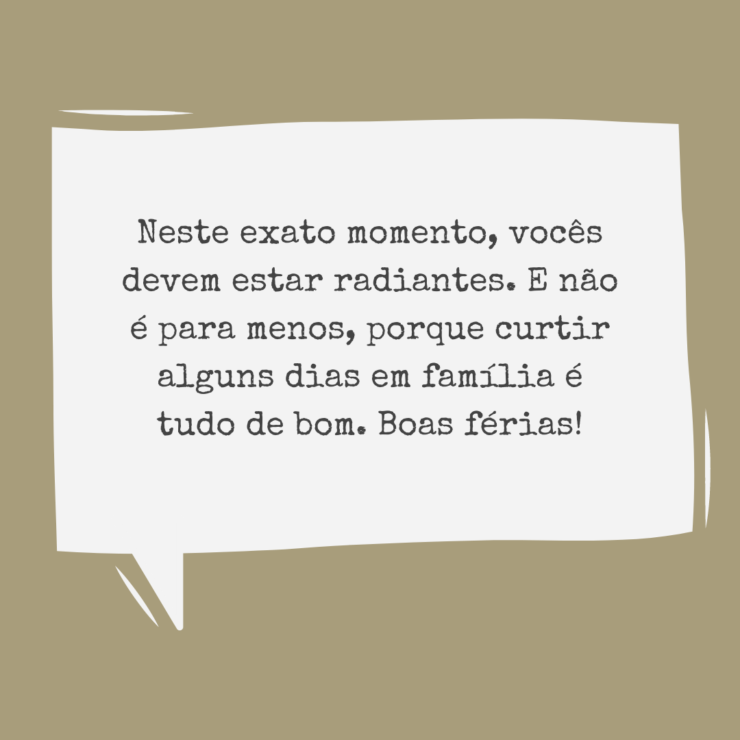 Neste exato momento, vocês devem estar radiantes. E não é para menos, porque curtir alguns dias em família é tudo de bom. Boas férias!