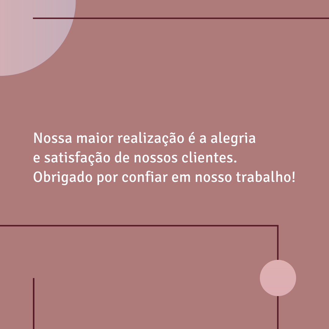 Nossa maior realização é a alegria e satisfação de nossos clientes. Obrigado por confiar em nosso trabalho!