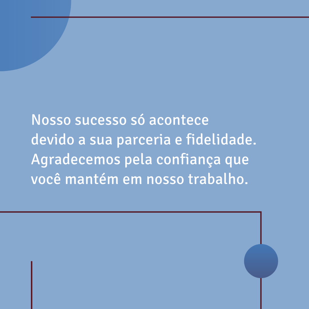 Nosso sucesso só acontece devido a sua parceria e fidelidade. Agradecemos pela confiança que você mantém em nosso trabalho.