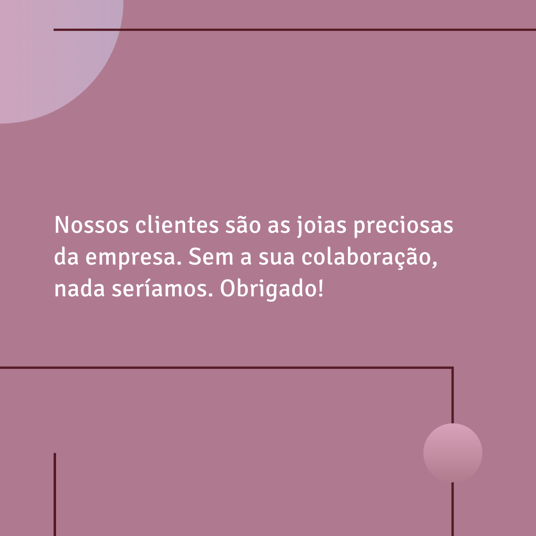 Nossos clientes são as joias preciosas da empresa. Sem a sua colaboração, nada seríamos. Obrigado!