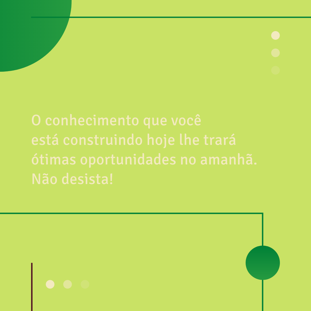 O conhecimento que você está construindo hoje lhe trará ótimas oportunidades no amanhã. Não desista! 