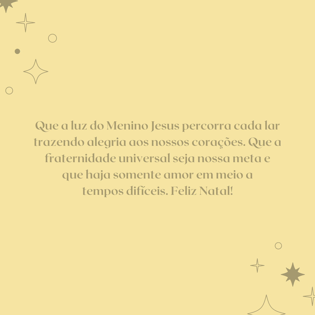 Que a luz do Menino Jesus percorra cada lar trazendo alegria aos nossos corações. Que a fraternidade universal seja nossa meta e que haja somente amor em meio a tempos difíceis. Feliz Natal!