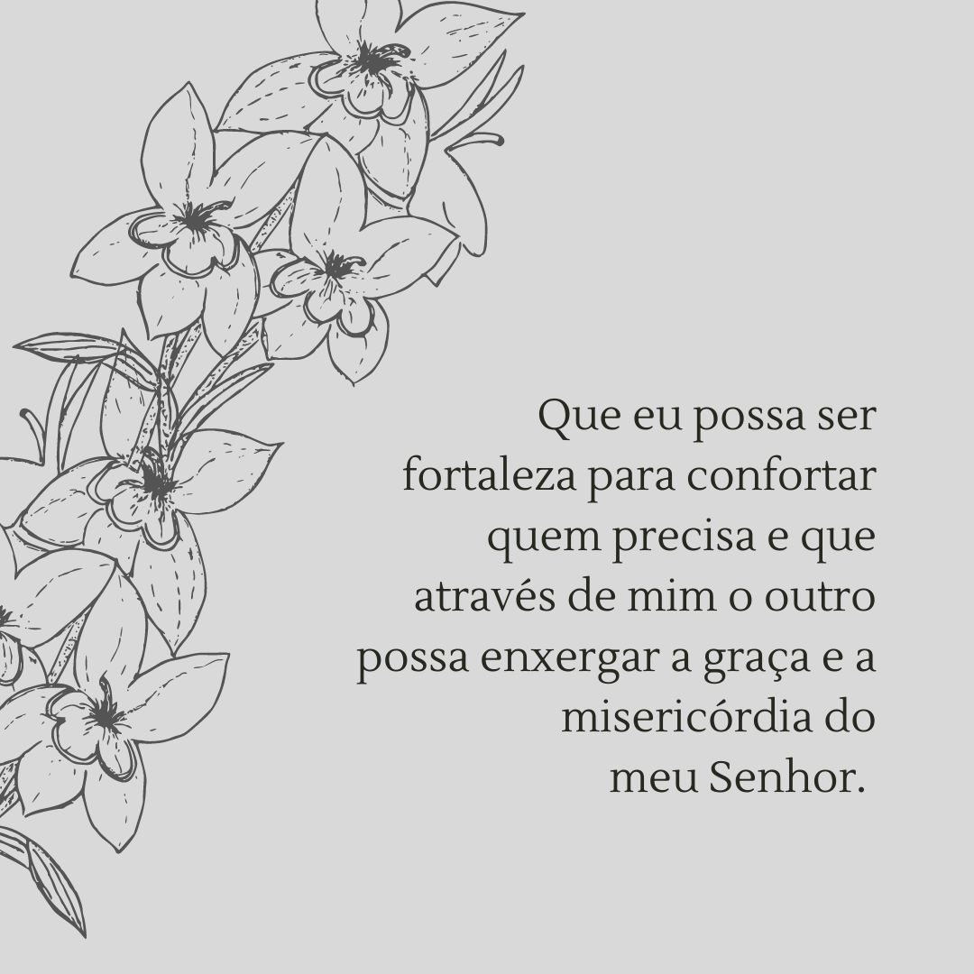 Que eu possa ser fortaleza para confortar quem precisa e que através de mim o outro possa enxergar a graça e a misericórdia do meu Senhor. 