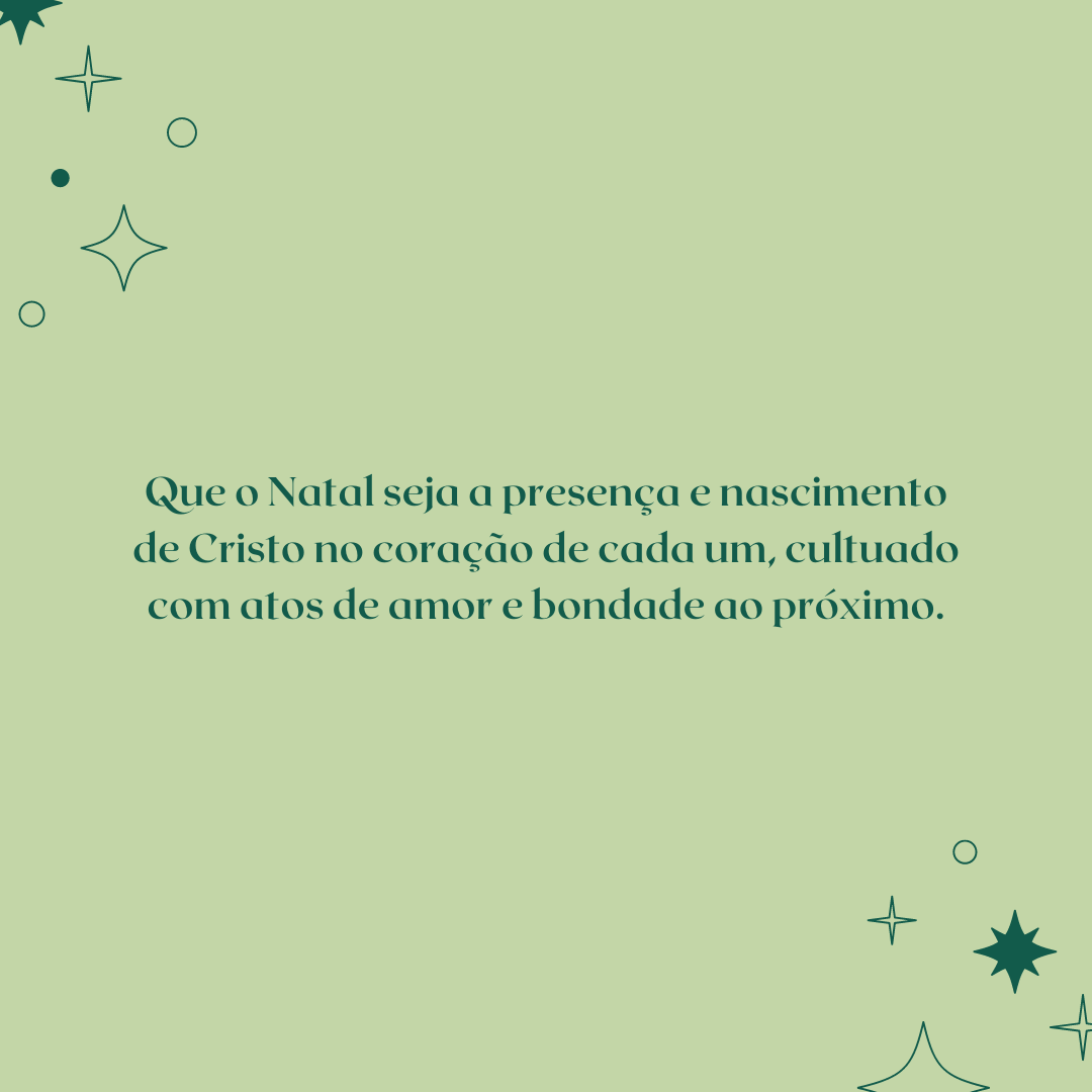 Que o Natal seja a presença e nascimento de Cristo no coração de cada um, cultuado com atos de amor e bondade ao próximo.