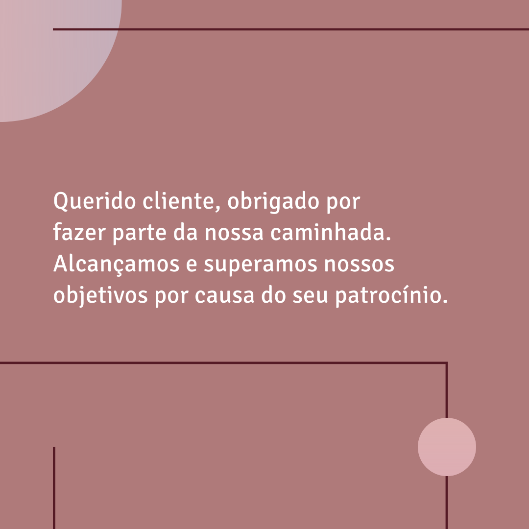 Querido cliente, obrigado por fazer parte da nossa caminhada. Alcançamos e superamos nossos objetivos por causa do seu patrocínio.