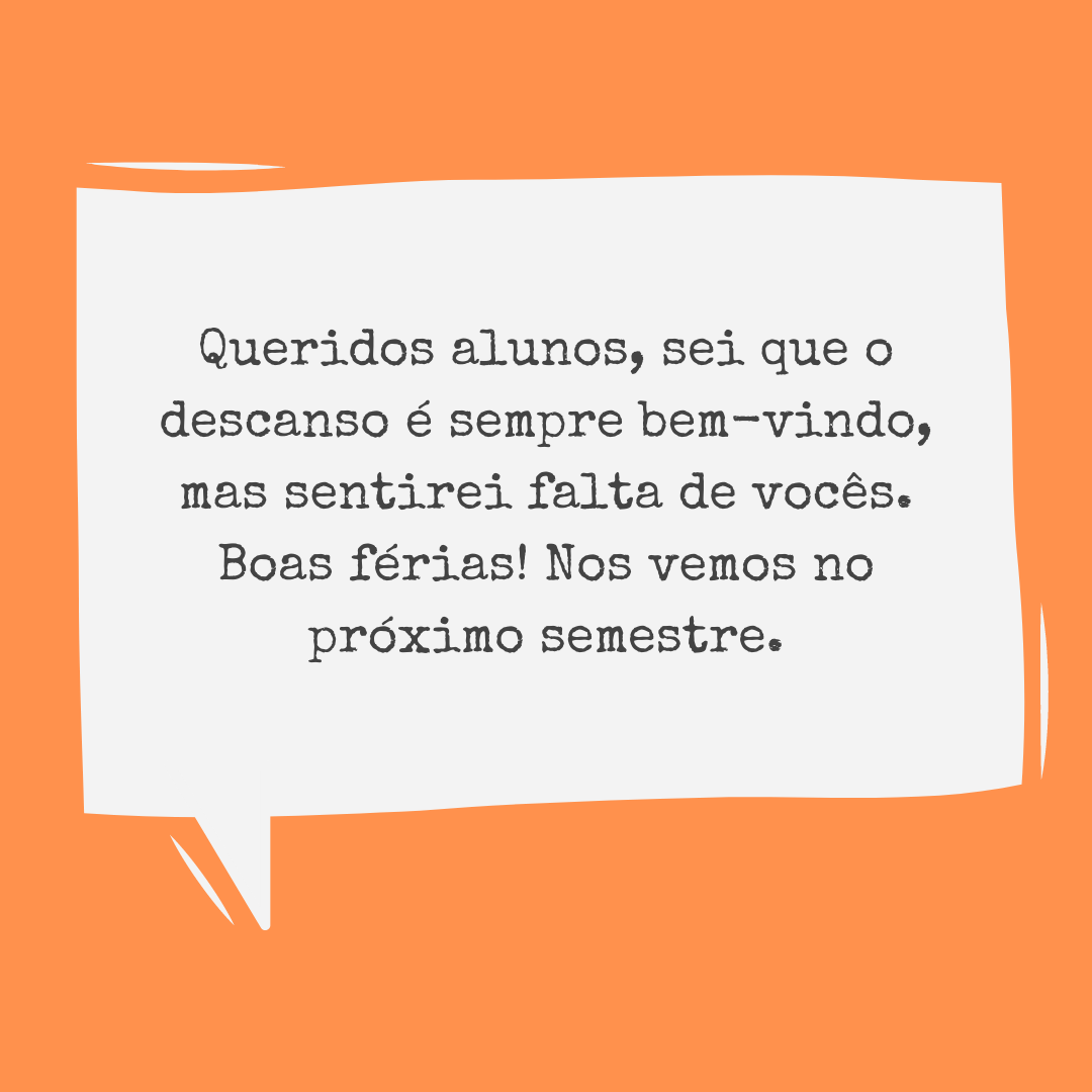 Queridos alunos, sei que o descanso é sempre bem-vindo, mas sentirei falta de vocês. Boas férias! Nos vemos no próximo semestre.