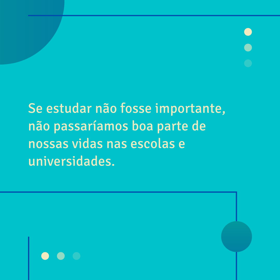 Se estudar não fosse importante, não passaríamos boa parte de nossas vidas nas escolas e universidades. 