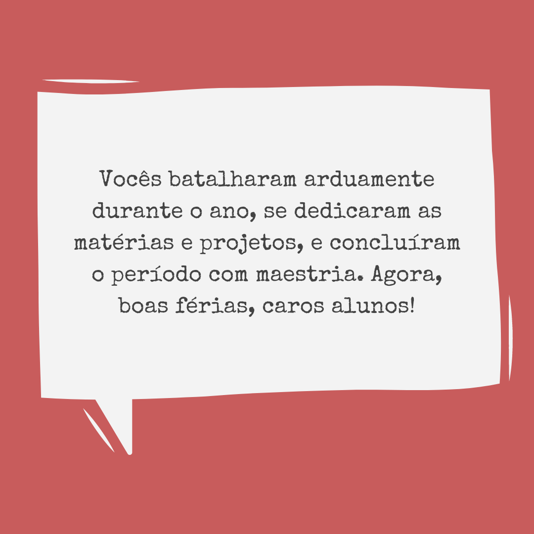 Vocês batalharam arduamente durante o ano, se dedicaram às matérias e aos projetos e concluíram o período com maestria. Agora, boas férias, caros alunos!