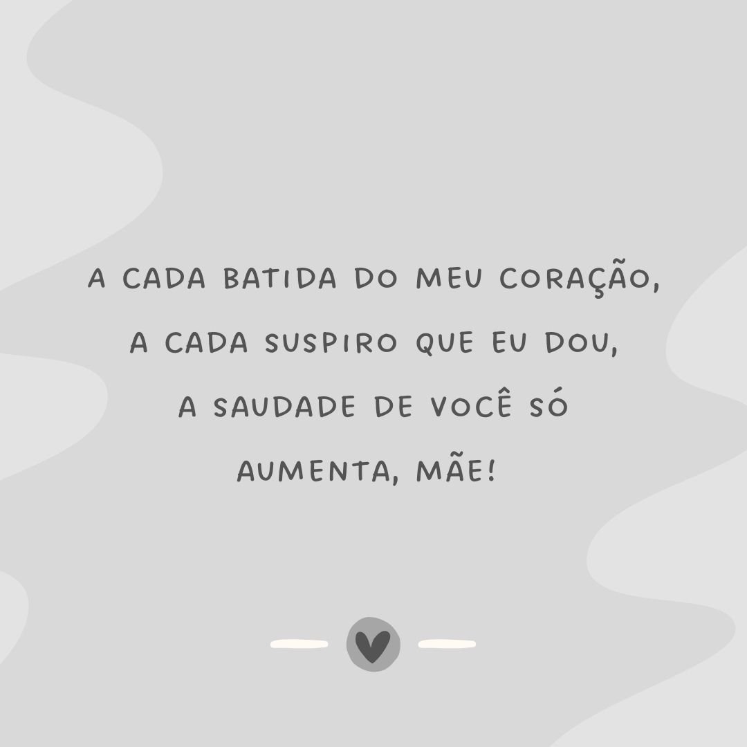 A cada batida do meu coração, a cada suspiro que eu dou, a saudade de você só aumenta, mãe! 