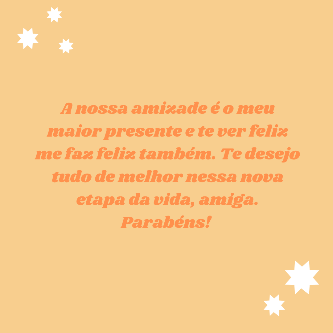 A nossa amizade é o meu maior presente e te ver feliz me faz feliz também. Te desejo tudo de melhor nessa nova etapa da vida, amiga. Parabéns! 