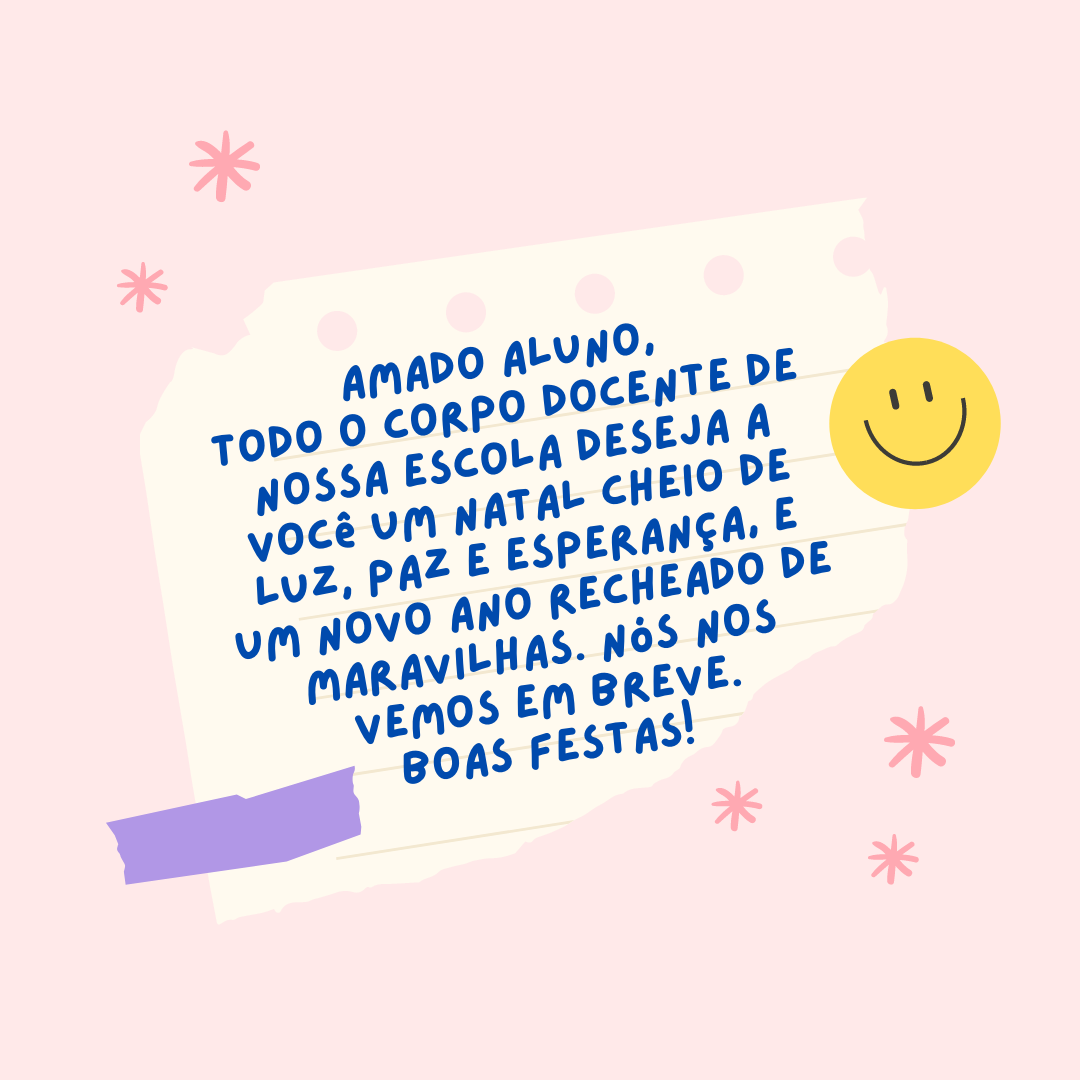 Amado aluno, todo o corpo docente de nossa escola deseja a você um Natal cheio de luz, paz e esperança, e um novo ano recheado de maravilhas. Nós nos vemos em breve. Boas festas! 