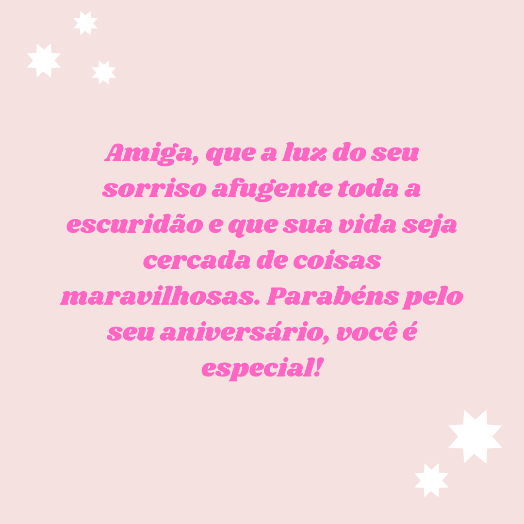 Amiga, que a luz do seu sorriso afugente toda a escuridão e que sua vida seja cercada de coisas maravilhosas. Parabéns pelo seu aniversário, você é especial!