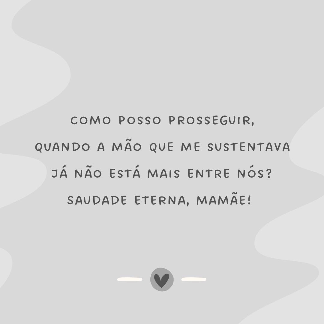 Como posso prosseguir, quando a mão que me sustentava já não está mais entre nós? Saudade eterna, mamãe! 