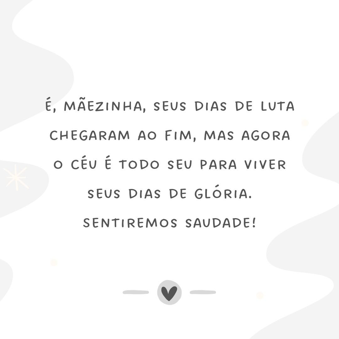 É, mãezinha, seus dias de luta chegaram ao fim, mas agora o céu é todo seu para viver seus dias de glória. Sentiremos saudade!