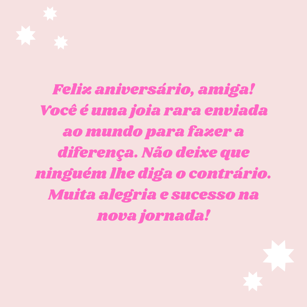 Feliz aniversário, amiga! Você é uma joia rara enviada ao mundo para fazer a diferença. Não deixe que ninguém lhe diga o contrário. Muita alegria e sucesso na nova jornada!