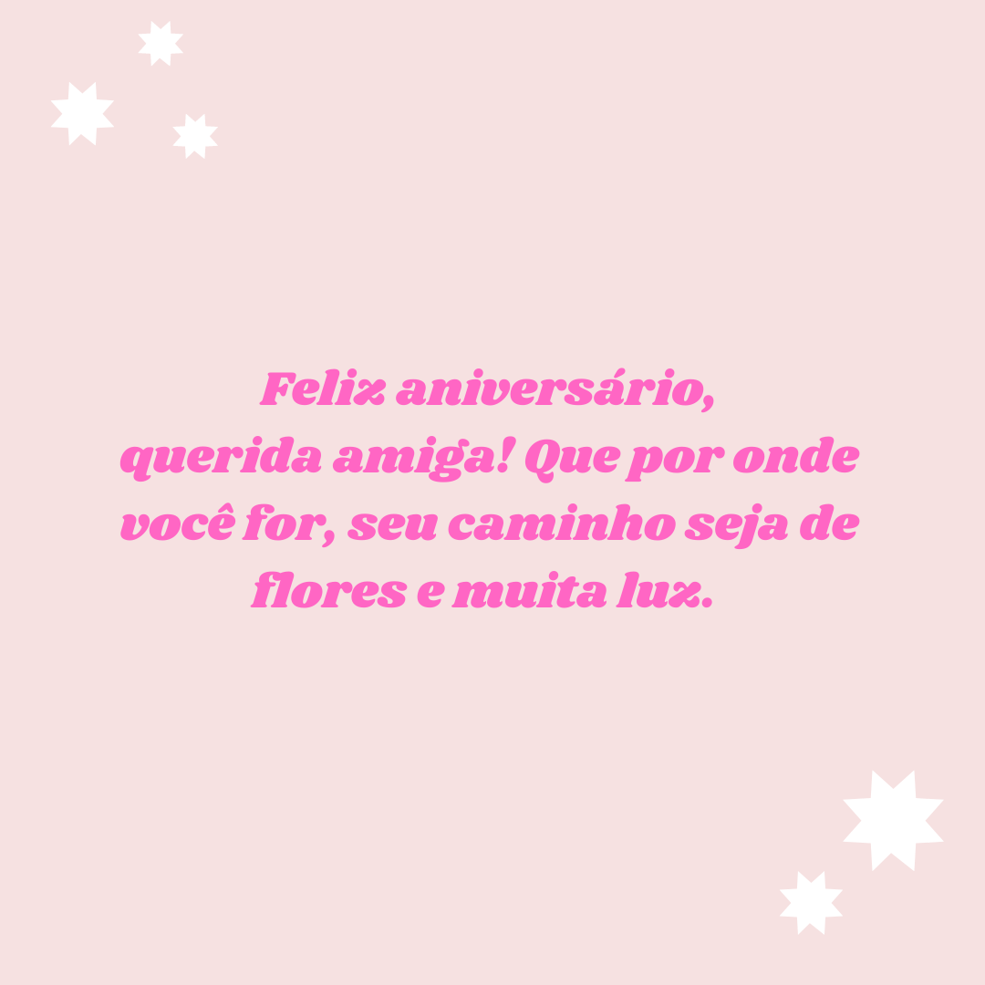 Feliz aniversário, querida amiga! Que por onde você for, seu caminho seja de flores e muita luz. 