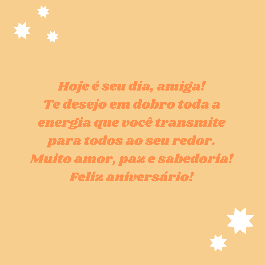 Hoje é seu dia, amiga! Te desejo em dobro toda a energia que você transmite para todos ao seu redor. Muito amor, paz e sabedoria! Feliz aniversário!