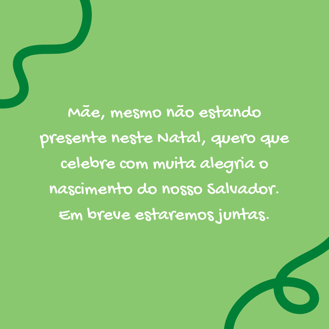 Mãe, mesmo não estando presente neste Natal, quero que celebre com muita alegria o nascimento do nosso Salvador. Em breve estaremos juntas.