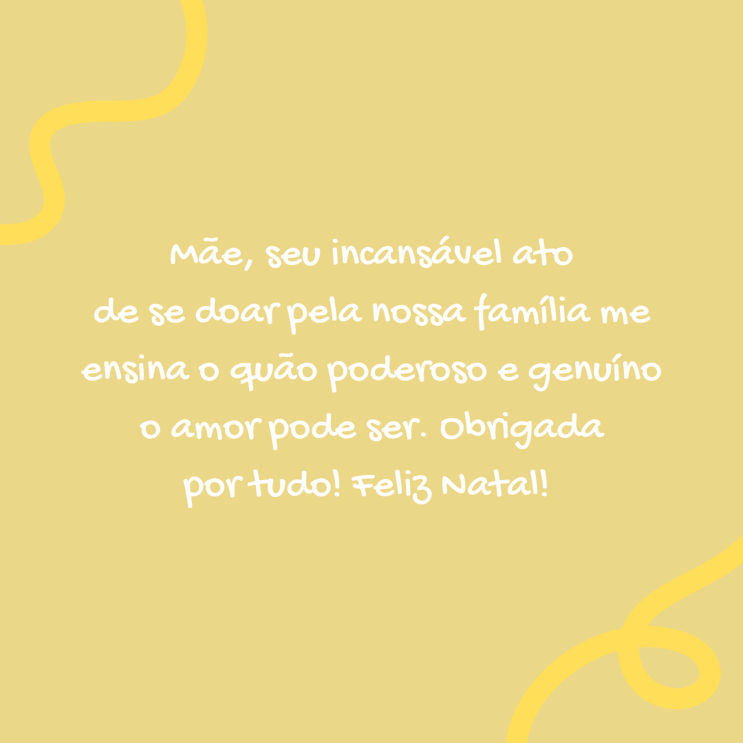 Mãe, seu incansável ato de se doar pela nossa família me ensina o quão poderoso e genuíno o amor pode ser. Obrigada por tudo! Feliz Natal! 