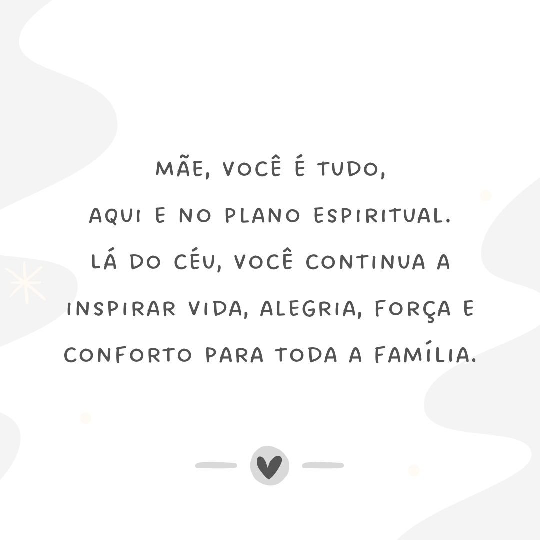 Mãe, você é tudo, aqui e no plano espiritual. Lá do céu, você continua a inspirar vida, alegria, força e conforto para toda a família.