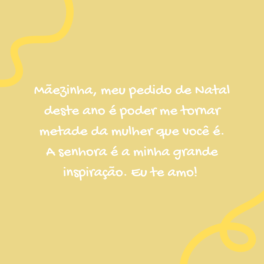 Mãezinha, meu pedido de Natal deste ano é poder me tornar metade da mulher que você é. A senhora é a minha grande inspiração. Eu te amo! 