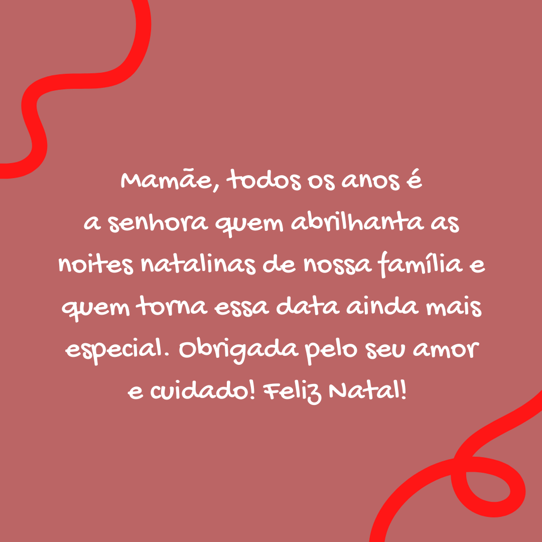 Mamãe, todos os anos é a senhora quem abrilhanta as noites natalinas de nossa família e quem torna essa data ainda mais especial. Obrigada pelo seu amor e cuidado! Feliz Natal! 