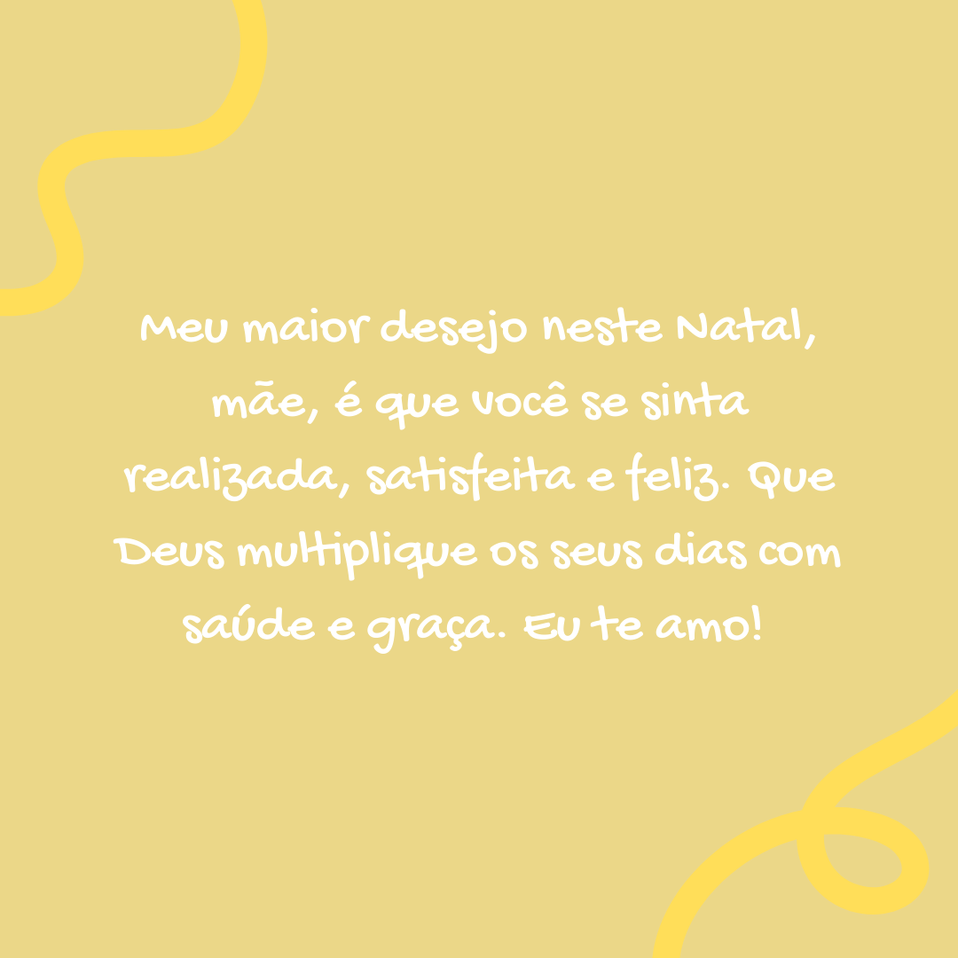 Meu maior desejo neste Natal, mãe, é que você se sinta realizada, satisfeita e feliz. Que Deus multiplique os seus dias com saúde e graça. Eu te amo! 