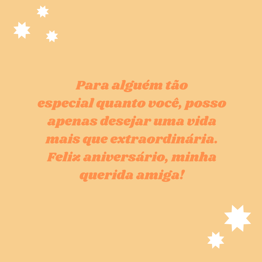 Para alguém tão especial quanto você, posso apenas desejar uma vida mais que extraordinária. Feliz aniversário, minha querida amiga!