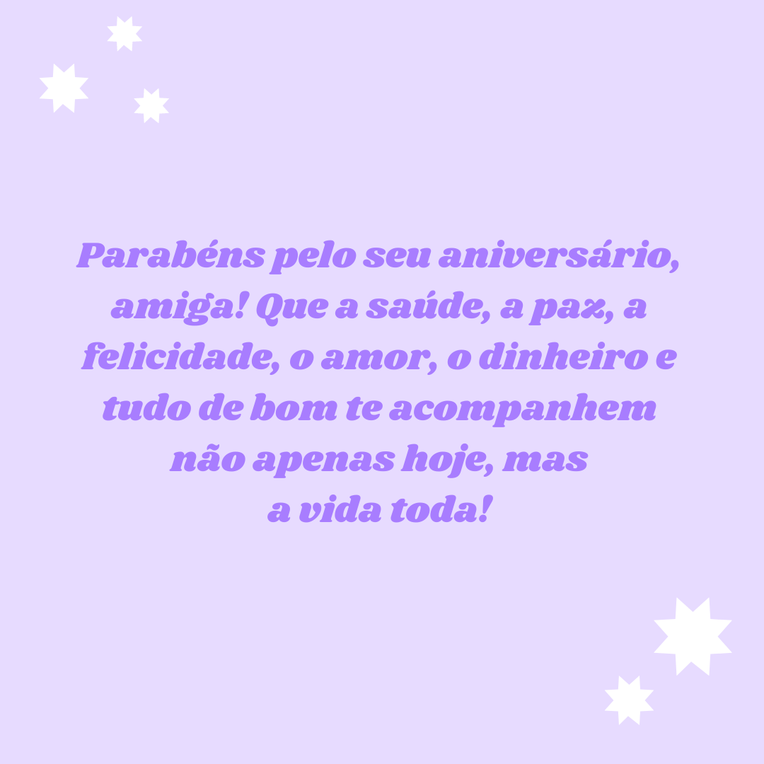 Parabéns pelo seu aniversário, amiga! Que a saúde, a paz, a felicidade, o amor, o dinheiro e tudo de bom te acompanhem não apenas hoje, mas a vida toda!