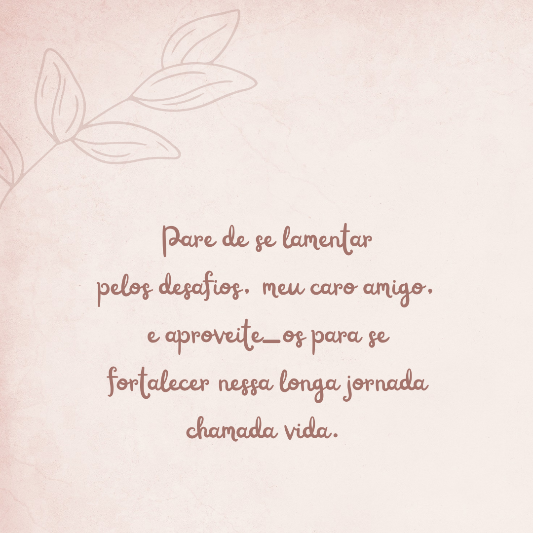 Pare de se lamentar pelos desafios, meu caro amigo, e aproveite-os para se fortalecer nessa longa jornada chamada vida. 