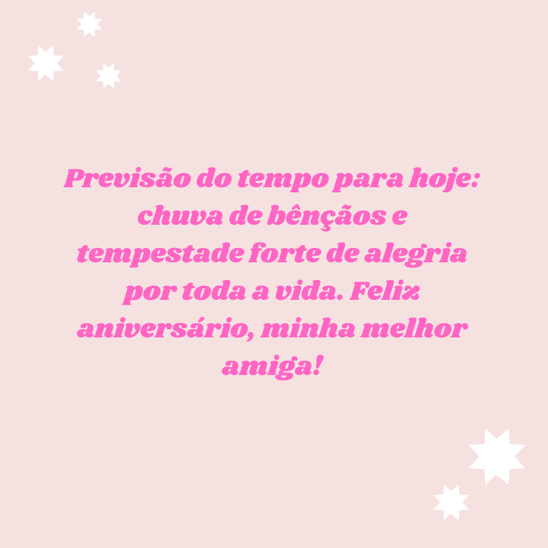 Previsão do tempo para hoje: chuva de bênçãos e tempestade forte de alegria por toda a vida. Feliz aniversário, minha melhor amiga!