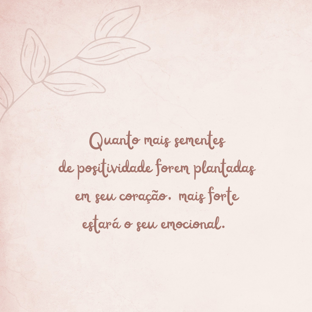 Quanto mais sementes de positividade forem plantadas em seu coração, mais forte estará o seu emocional. 