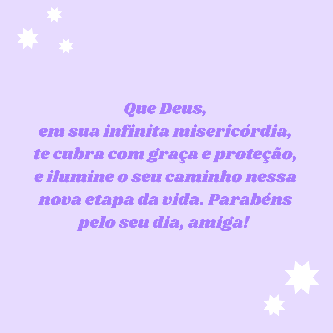 Que Deus, em sua infinita misericórdia, te cubra com graça e proteção, e ilumine o seu caminho nessa nova etapa da vida. Parabéns pelo seu dia, amiga! 