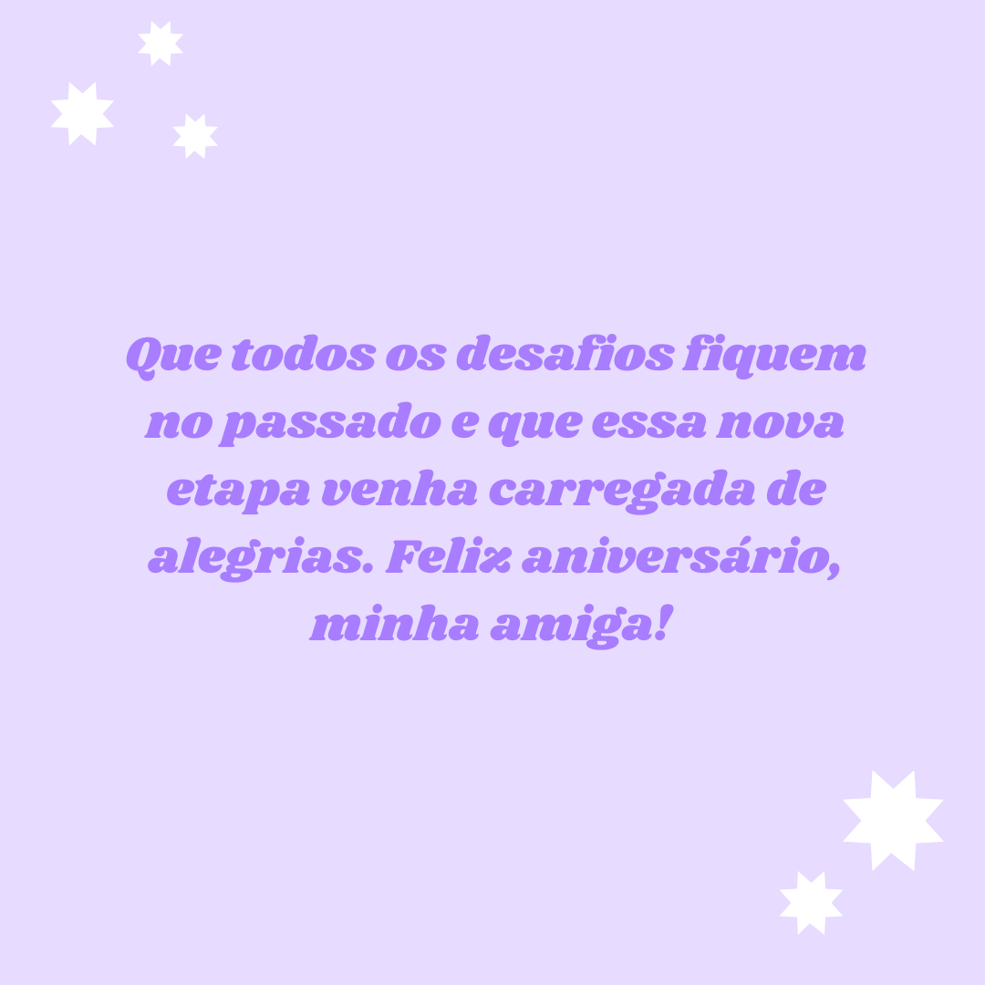 Que todos os desafios fiquem no passado e que essa nova etapa venha carregada de alegrias. Feliz aniversário, minha amiga! 