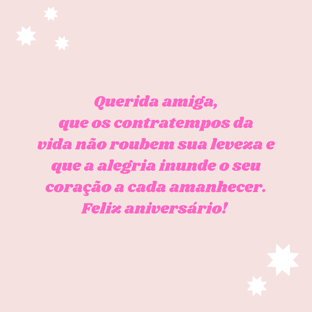 Querida amiga, que os contratempos da vida não roubem sua leveza e que a alegria inunde o seu coração a cada amanhecer. Feliz aniversário! 