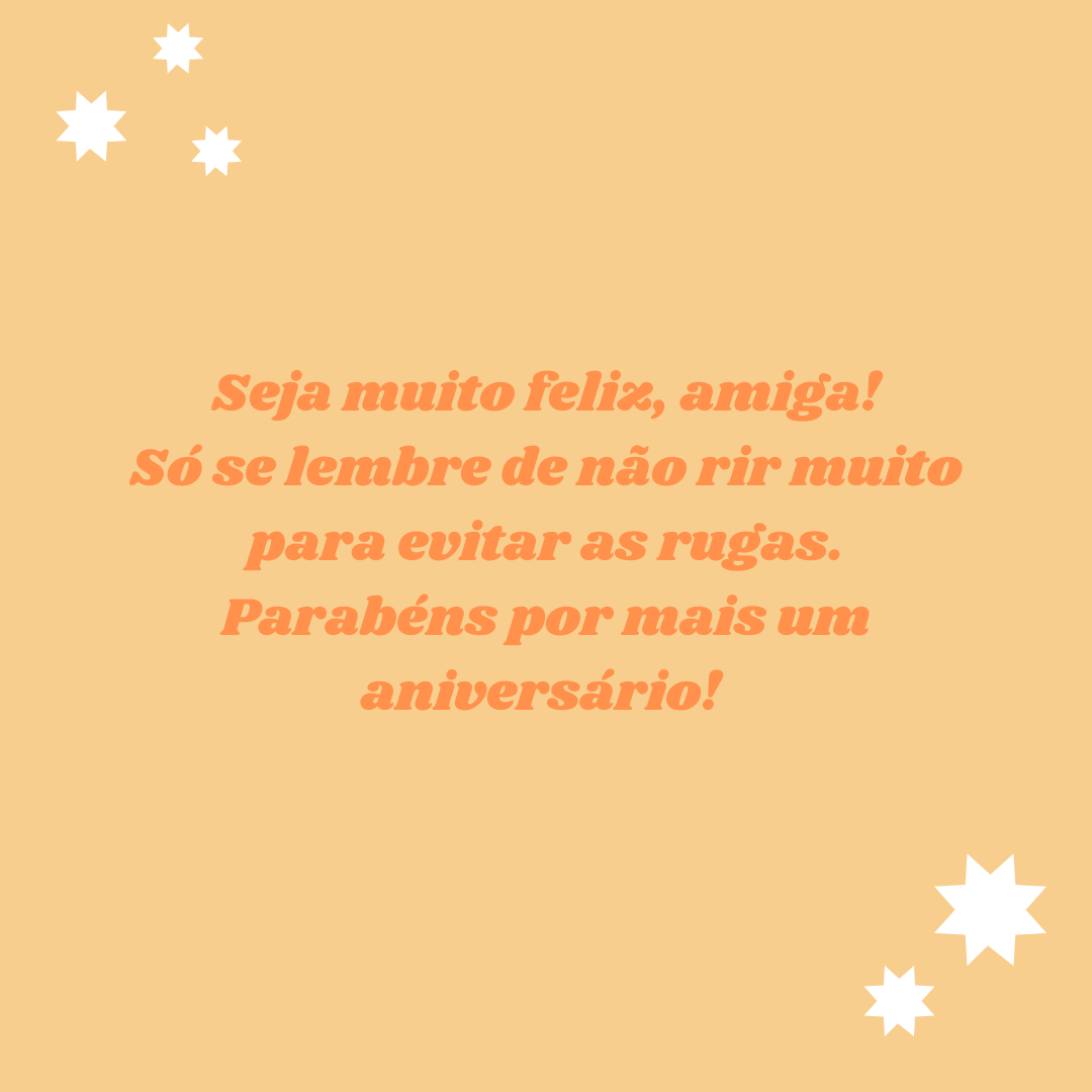 Seja muito feliz, amiga! Só se lembre de não rir muito para evitar as rugas. Parabéns por mais um aniversário! 