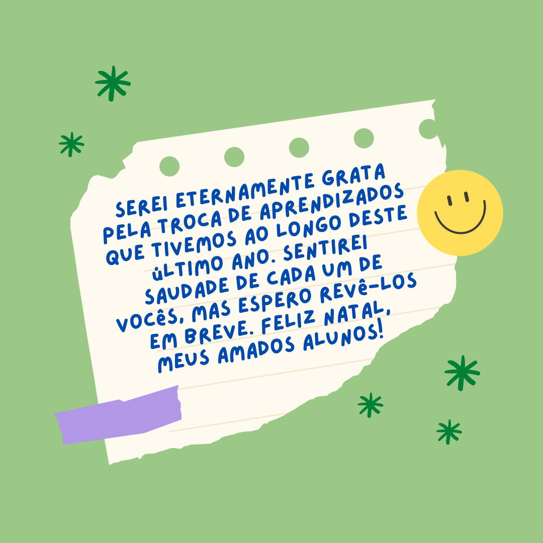 Serei eternamente grata pela troca de aprendizados que tivemos ao longo deste último ano. Sentirei saudade de cada um de vocês, mas espero revê-los em breve. Feliz Natal, meus amados alunos! 