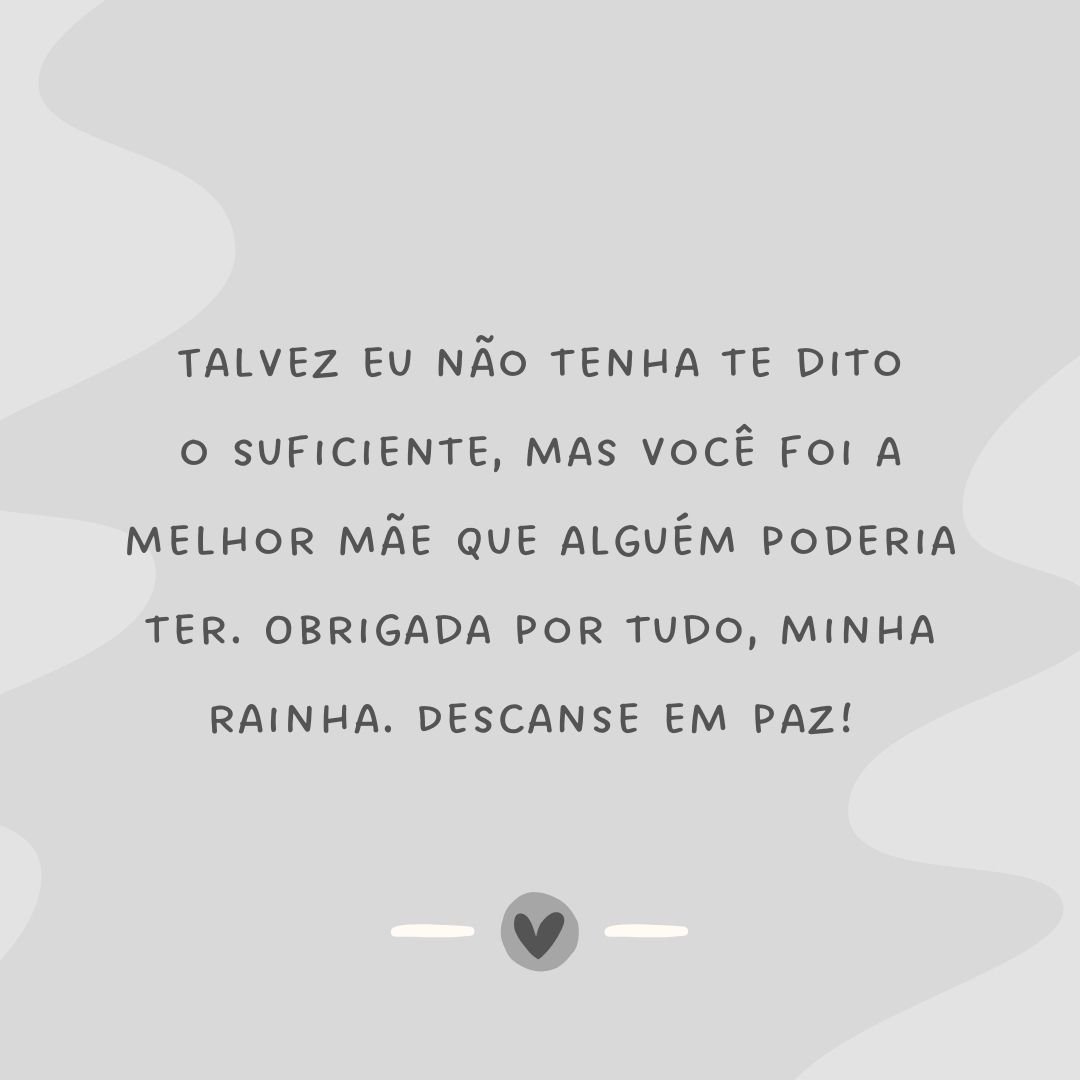 Talvez eu não tenha te dito o suficiente, mas você foi a melhor mãe que alguém poderia ter. Obrigada por tudo, minha rainha. Descanse em paz! 